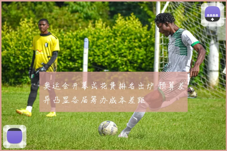 奥运会开幕式花费排名出炉 预算差异凸显各届筹办成本差距