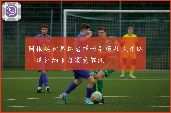 阿根廷世界杯吉祥物引爆社交媒体：设计细节与寓意解读