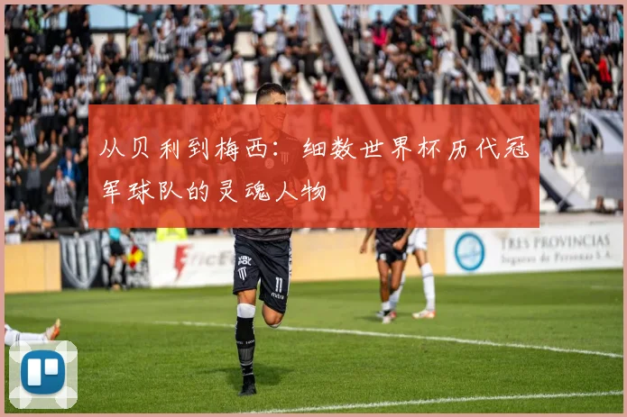 从贝利到梅西：细数世界杯历代冠军球队的灵魂人物