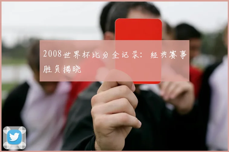 2008世界杯比分全记录：经典赛事胜负揭晓