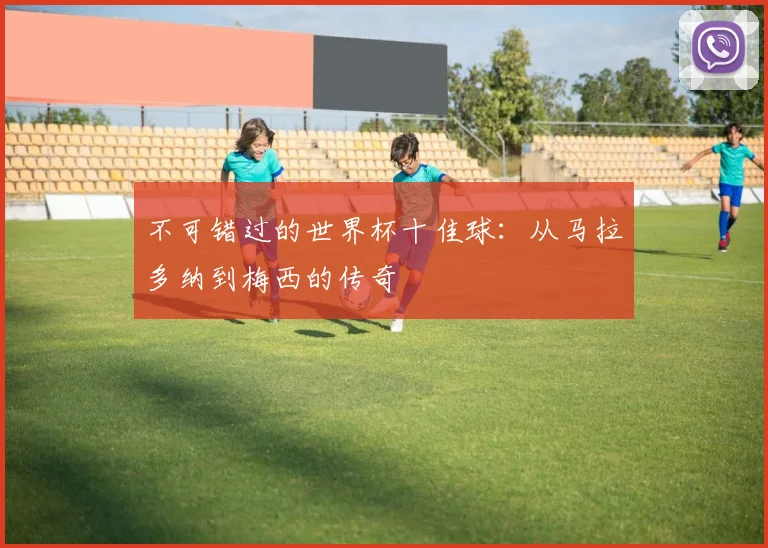 不可错过的世界杯十佳球：从马拉多纳到梅西的传奇