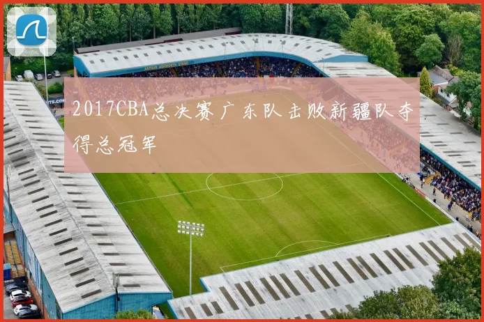 2017CBA总决赛广东队击败新疆队夺得总冠军