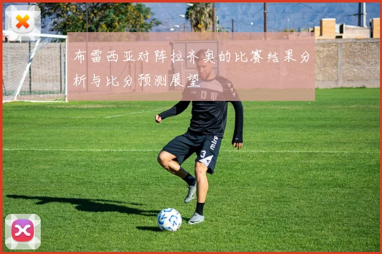 布雷西亚对阵拉齐奥的比赛结果分析与比分预测展望