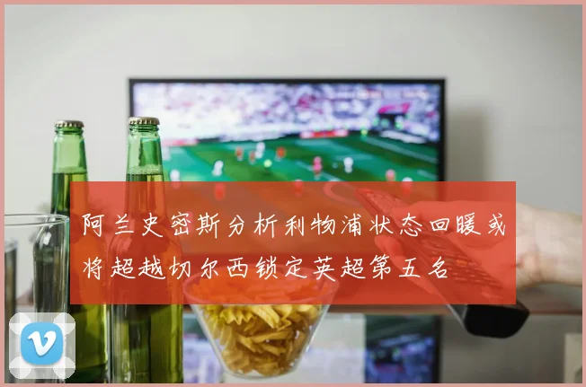 阿兰史密斯分析利物浦状态回暖或将超越切尔西锁定英超第五名