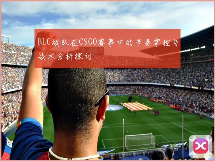 BLG战队在CSGO赛事中的节奏掌控与战术分析探讨