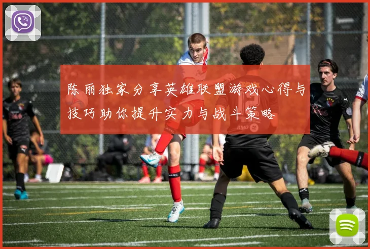 陈丽独家分享英雄联盟游戏心得与技巧助你提升实力与战斗策略
