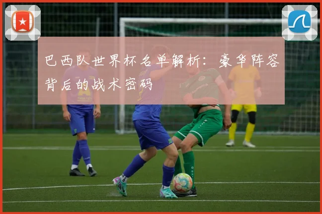 巴西队世界杯名单解析：豪华阵容背后的战术密码