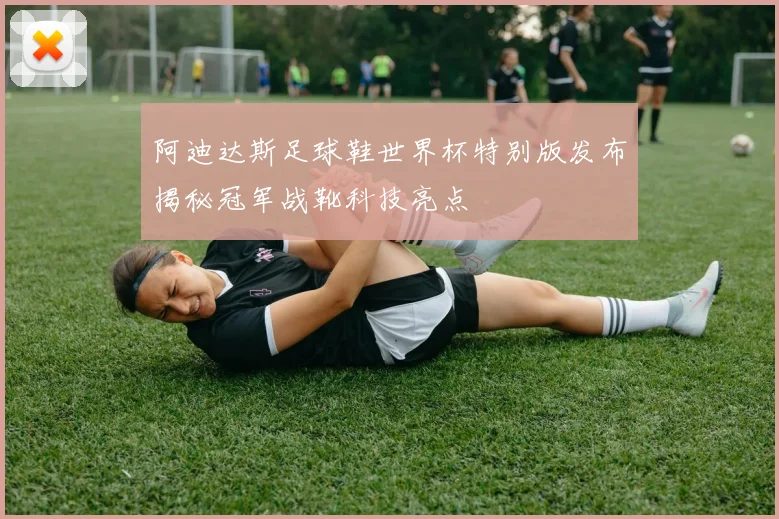 阿迪达斯足球鞋世界杯特别版发布揭秘冠军战靴科技亮点